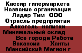 Кассир гипермаркета › Название организации ­ Лидер Тим, ООО › Отрасль предприятия ­ Алкоголь, напитки › Минимальный оклад ­ 20 000 - Все города Работа » Вакансии   . Ханты-Мансийский,Мегион г.